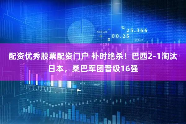 配资优秀股票配资门户 补时绝杀！巴西2-1淘汰日本，桑巴军团晋级16强