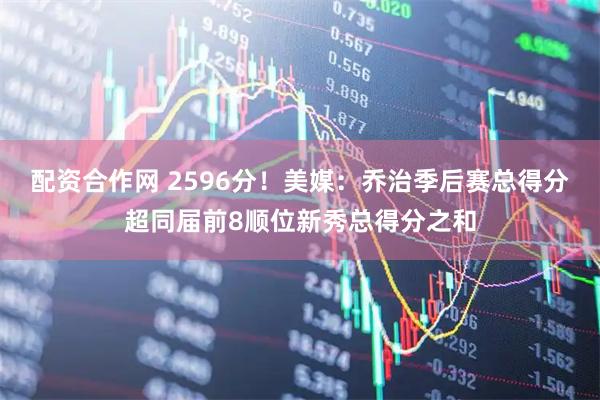 配资合作网 2596分！美媒：乔治季后赛总得分超同届前8顺位新秀总得分之和