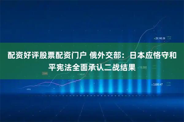 配资好评股票配资门户 俄外交部：日本应恪守和平宪法全面承认二战结果