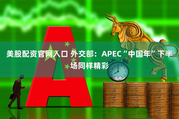 美股配资官网入口 外交部：APEC“中国年”下半场同样精彩