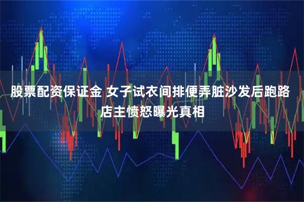 股票配资保证金 女子试衣间排便弄脏沙发后跑路 店主愤怒曝光真相