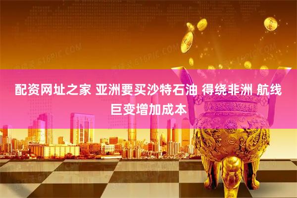 配资网址之家 亚洲要买沙特石油 得绕非洲 航线巨变增加成本