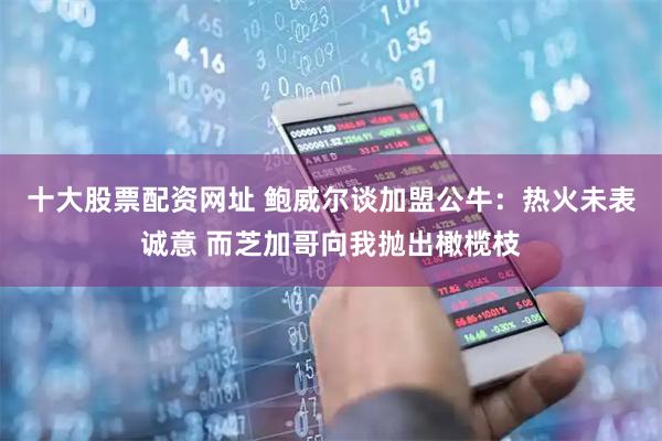 十大股票配资网址 鲍威尔谈加盟公牛：热火未表诚意 而芝加哥向我抛出橄榄枝
