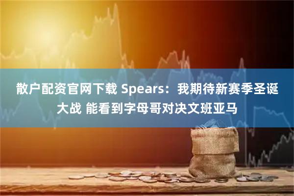 散户配资官网下载 Spears：我期待新赛季圣诞大战 能看到字母哥对决文班亚马