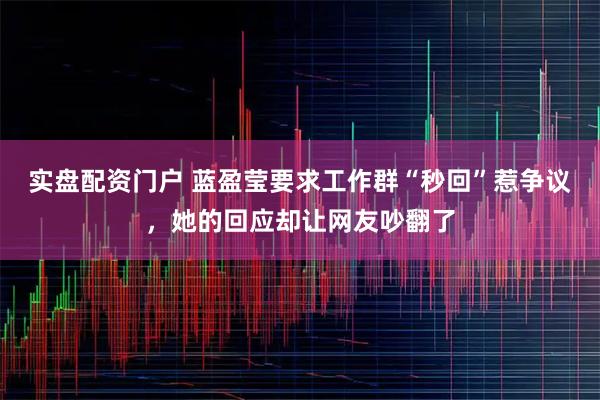 实盘配资门户 蓝盈莹要求工作群“秒回”惹争议，她的回应却让网友吵翻了