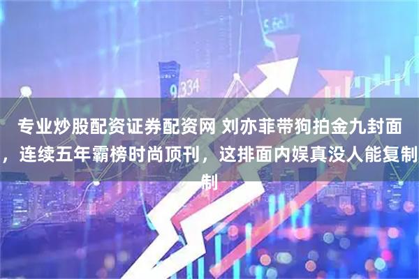 专业炒股配资证券配资网 刘亦菲带狗拍金九封面，连续五年霸榜时尚顶刊，这排面内娱真没人能复制