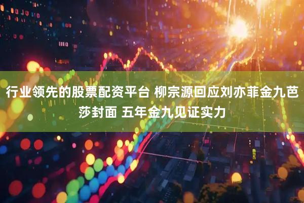 行业领先的股票配资平台 柳宗源回应刘亦菲金九芭莎封面 五年金九见证实力