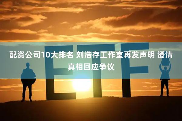 配资公司10大排名 刘浩存工作室再发声明 澄清真相回应争议