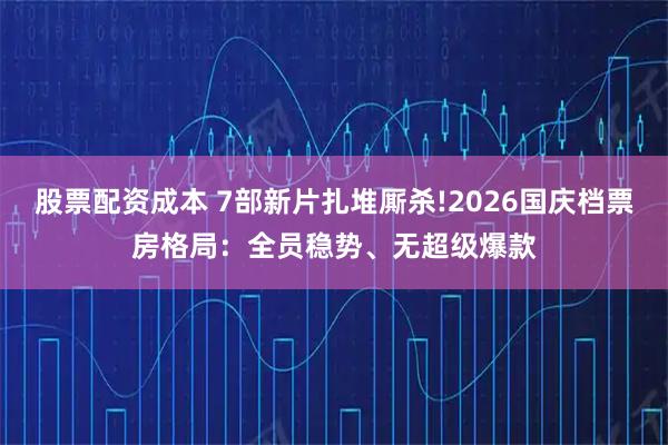 股票配资成本 7部新片扎堆厮杀!2026国庆档票房格局：全员稳势、无超级爆款