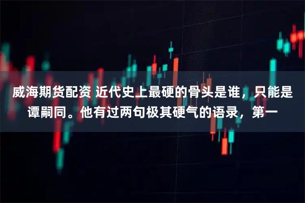 威海期货配资 近代史上最硬的骨头是谁，只能是谭嗣同。他有过两句极其硬气的语录，第一