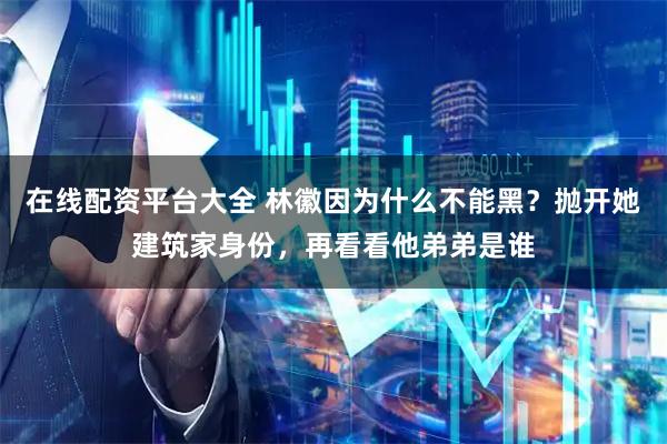 在线配资平台大全 林徽因为什么不能黑？抛开她建筑家身份，再看看他弟弟是谁