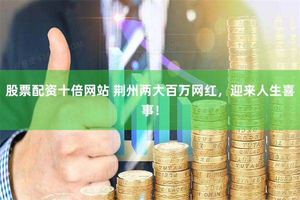 股票配资十倍网站 荆州两大百万网红，迎来人生喜事！
