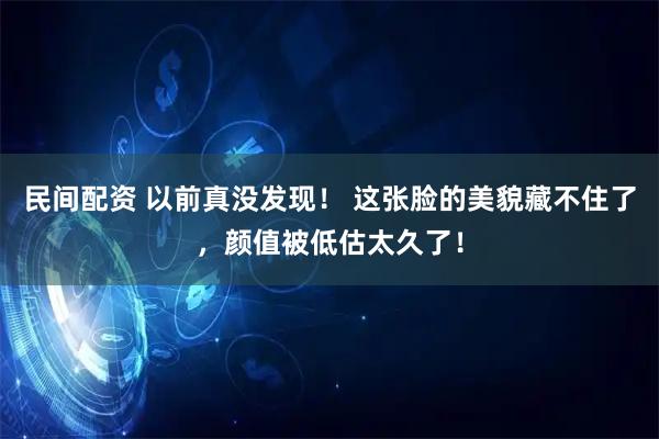 民间配资 以前真没发现！ 这张脸的美貌藏不住了，颜值被低估太久了！